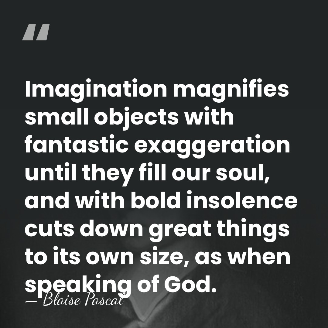 Imagination magnifies small objects with fantastic exaggeration until they fill our soul,&hellip; - Blaise Pascal