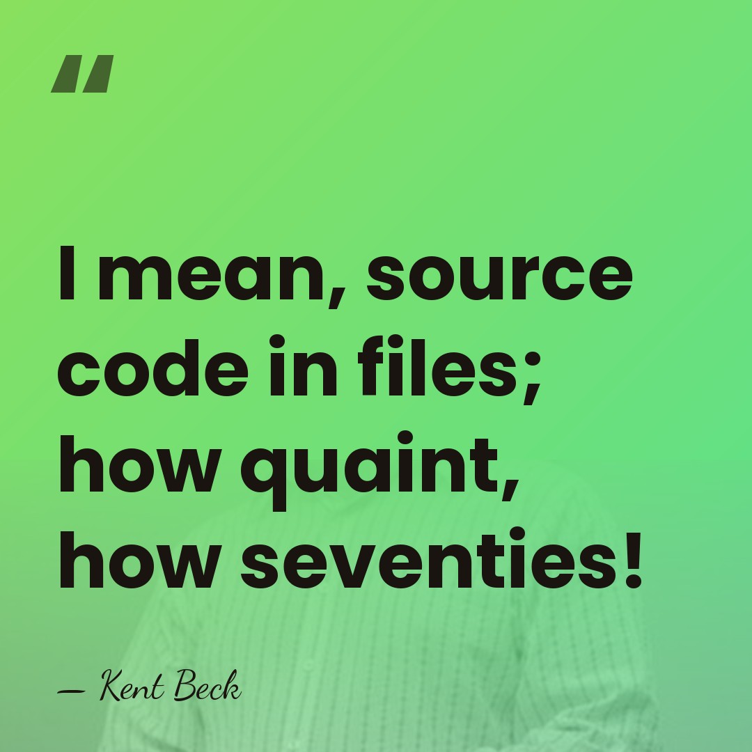 I mean, source code in files; how quaint, how seventies! - Kent Beck