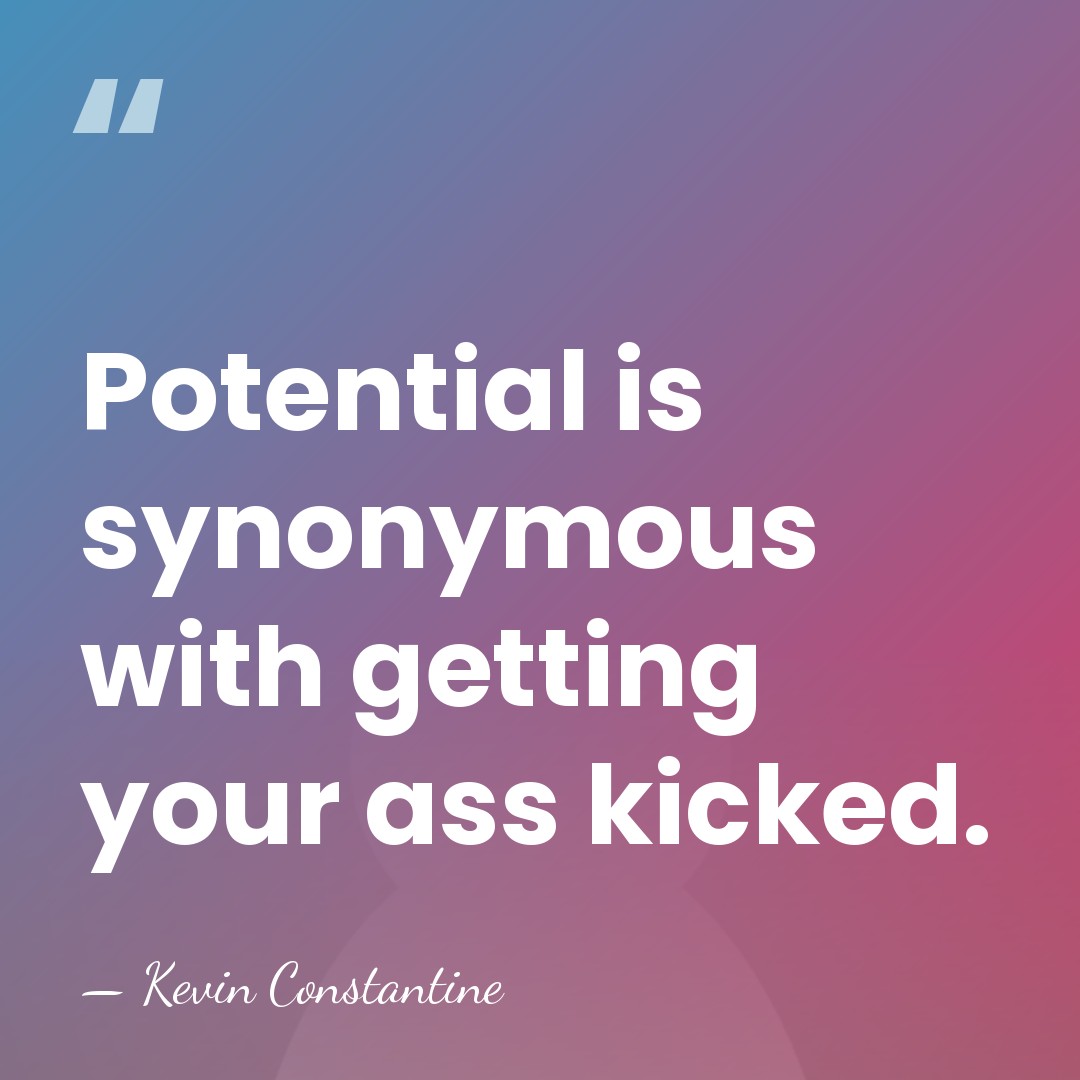 Potential is synonymous with getting your ass kicked. - Kevin Constantine