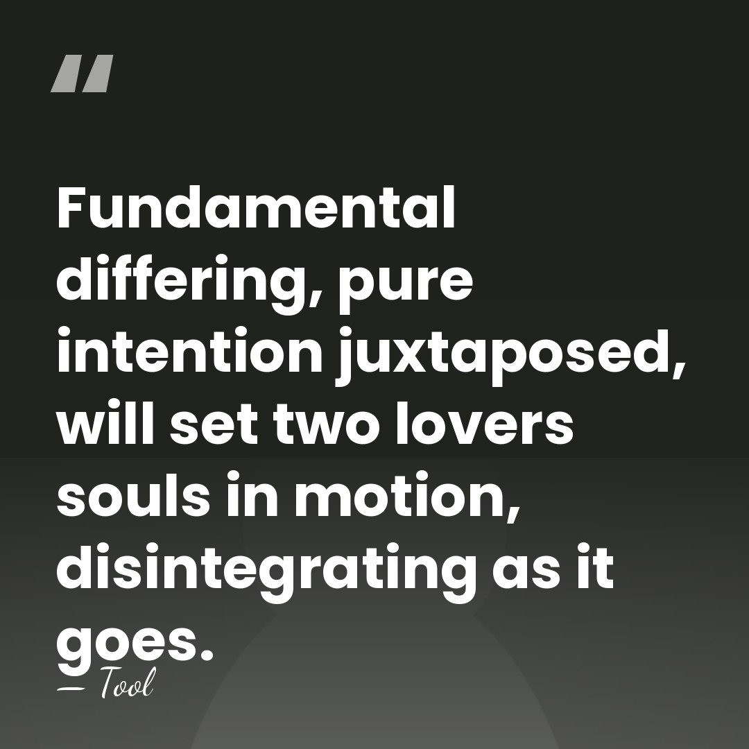 Fundamental differing, pure intention juxtaposed, will set two lovers souls in motion,&hellip; - Tool