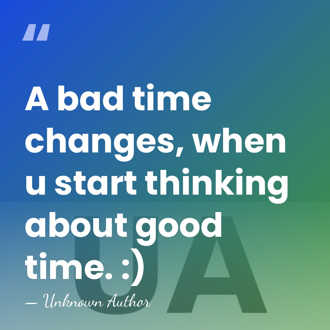 A bad time changes, when u start thinking about good time. :) - Unknown Author