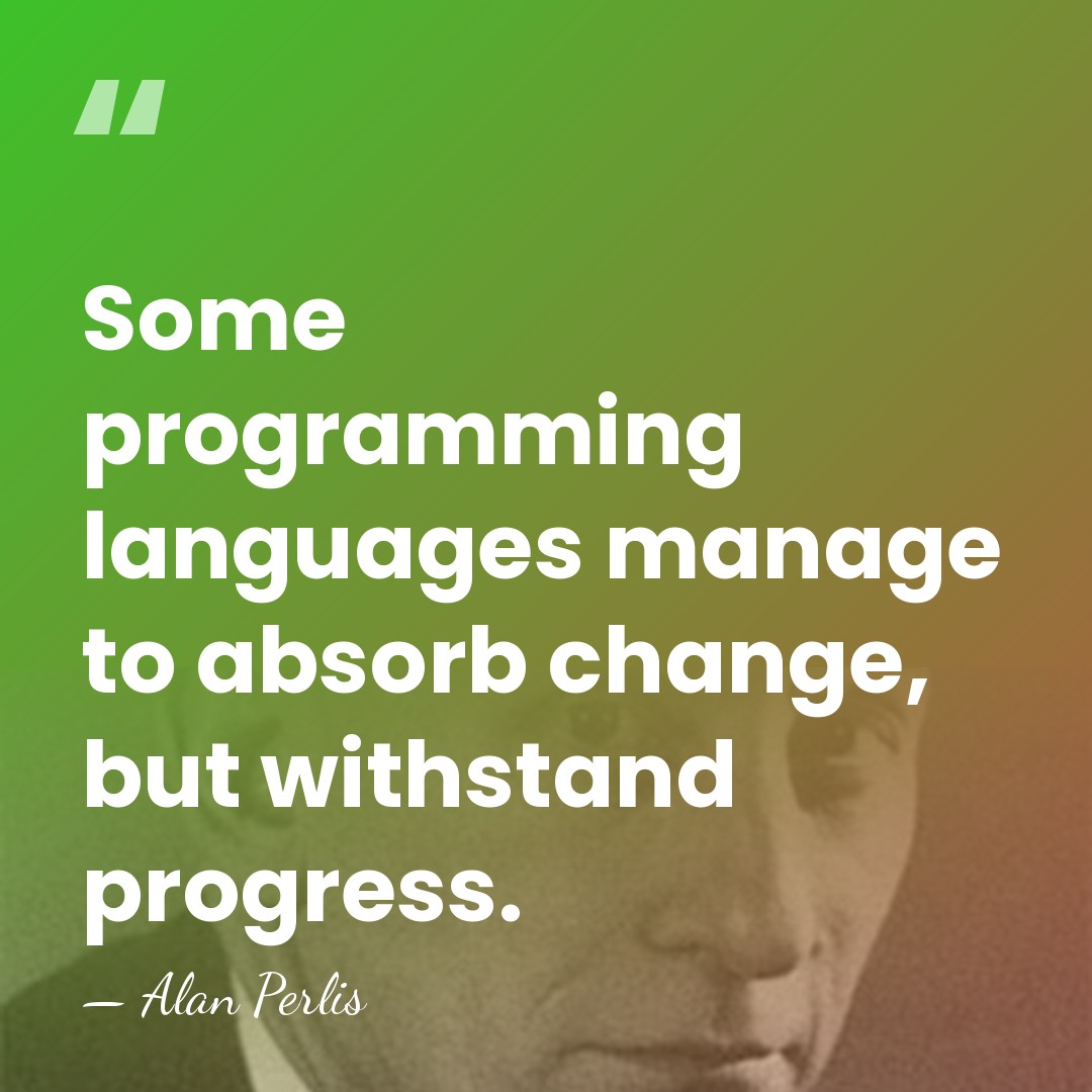 Some programming languages manage to absorb change, but withstand progress. - Alan Perlis