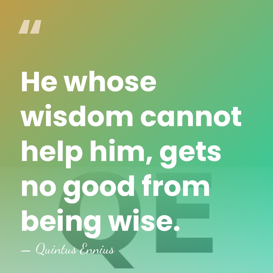 He whose wisdom cannot help him, gets no good from being wise. - Quintus Ennius