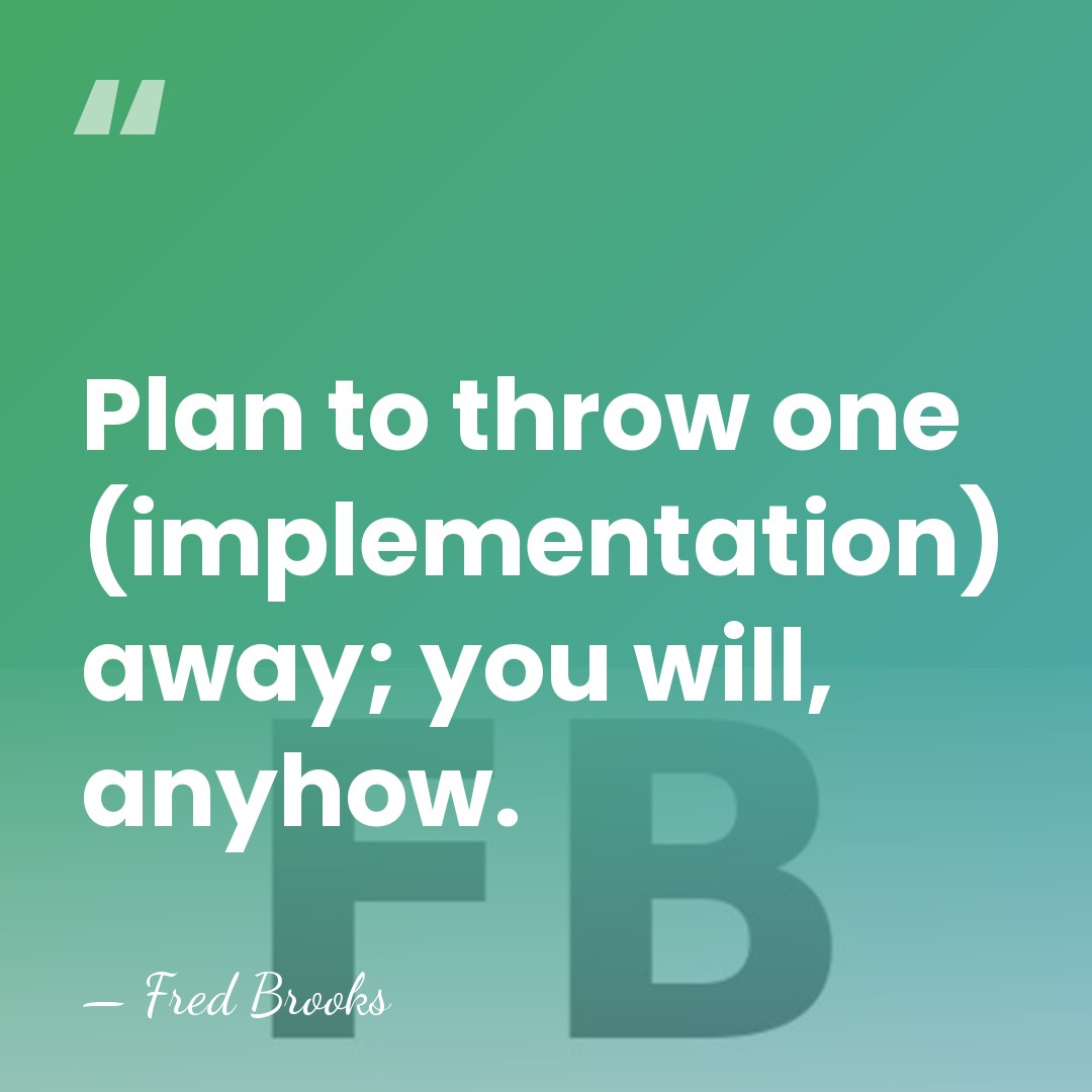 Plan to throw one (implementation) away; you will, anyhow. - Fred Brooks