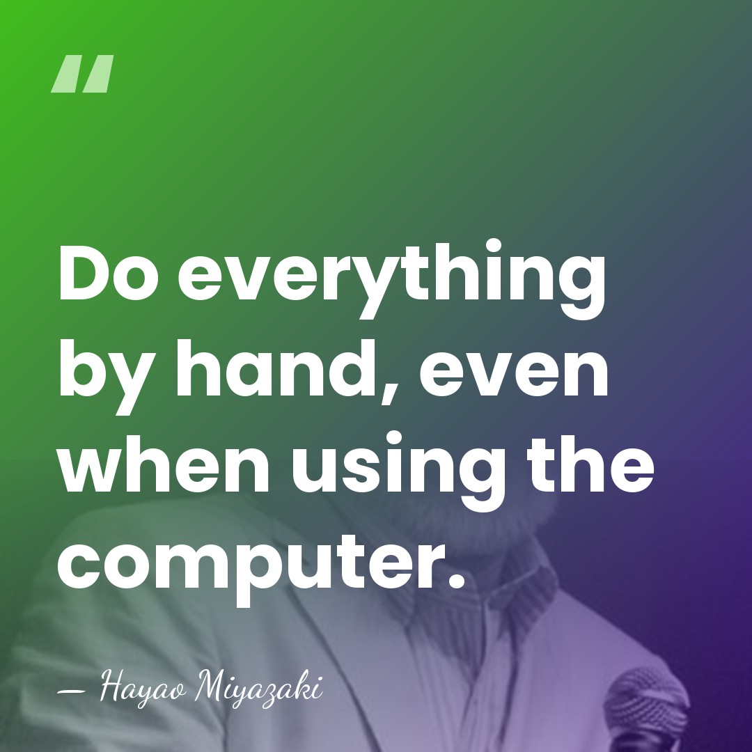 Do everything by hand, even when using the computer. - Hayao Miyazaki