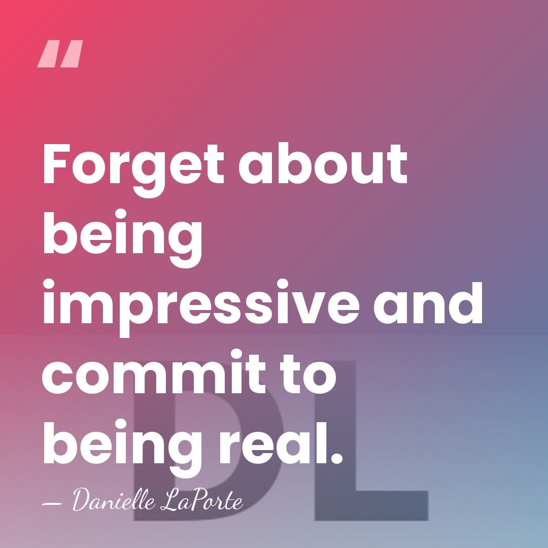 Forget about being impressive and commit to being real. - Danielle LaPorte